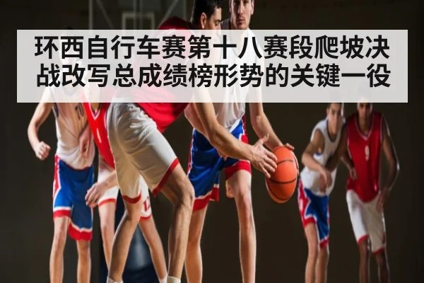 环西自行车赛第十八赛段爬坡决战改写总成绩榜形势的关键一役