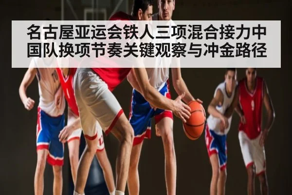 名古屋亚运会铁人三项混合接力中国队换项节奏关键观察与冲金路径